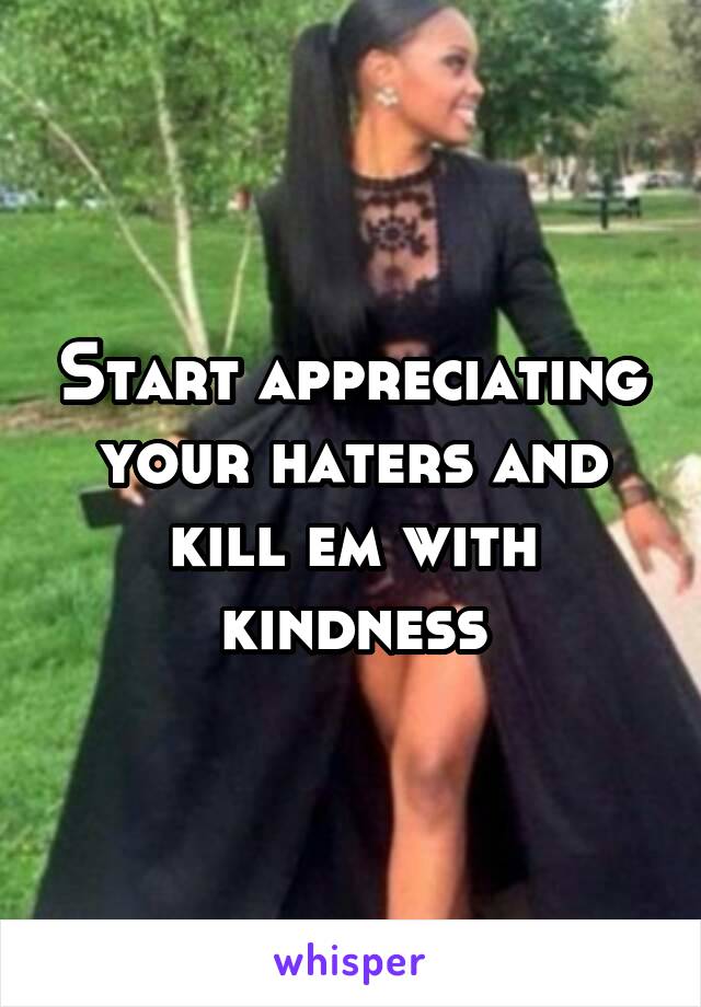 Start appreciating your haters and kill em with kindness