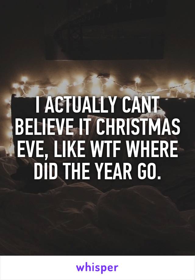 I ACTUALLY CANT BELIEVE IT CHRISTMAS EVE, LIKE WTF WHERE DID THE YEAR GO.