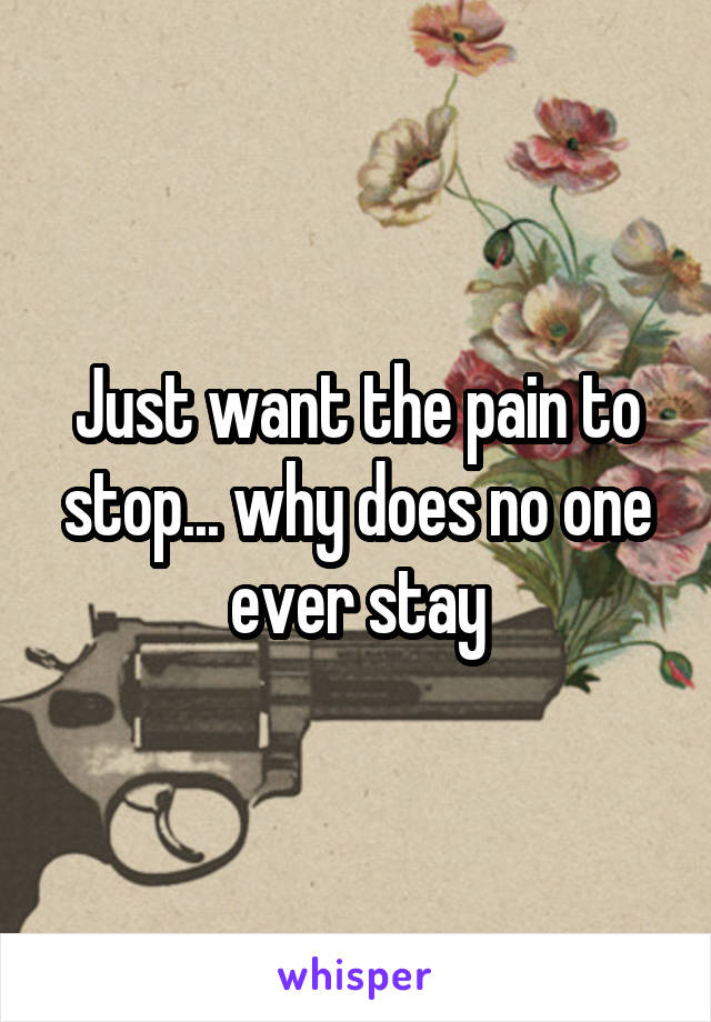 Just want the pain to stop... why does no one ever stay