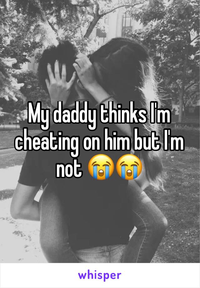 My daddy thinks I'm cheating on him but I'm not 😭😭