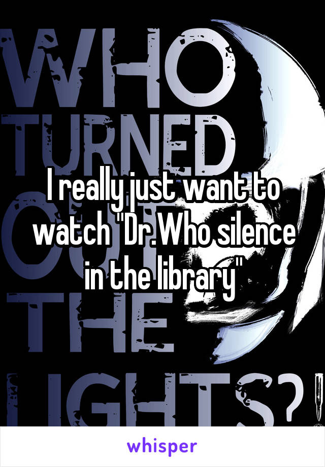 I really just want to watch "Dr.Who silence in the library"