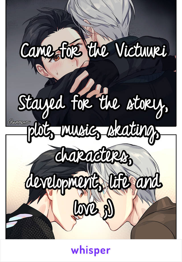 Came for the Victuuri

Stayed for the story, plot, music, skating, characters, development, life and love ;)