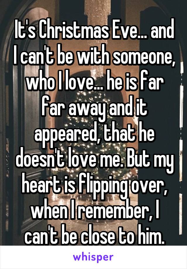 It's Christmas Eve... and I can't be with someone, who I love... he is far far away and it appeared, that he doesn't love me. But my heart is flipping over, when I remember, I can't be close to him.