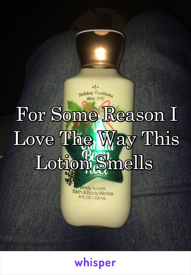 For Some Reason I Love The Way This Lotion Smells 