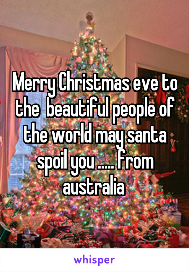 Merry Christmas eve to the  beautiful people of the world may santa spoil you ..... from australia 