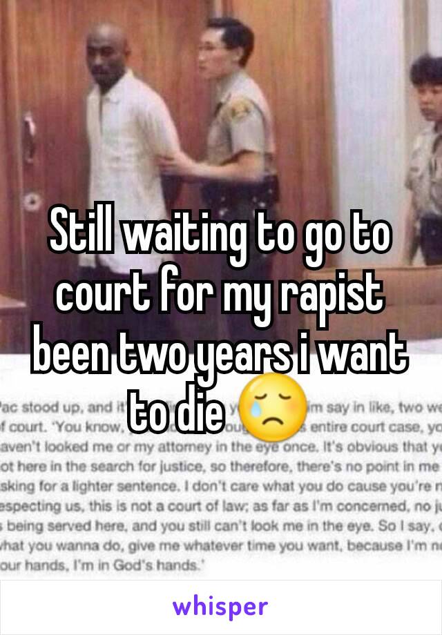 Still waiting to go to court for my rapist been two years i want to die 😢