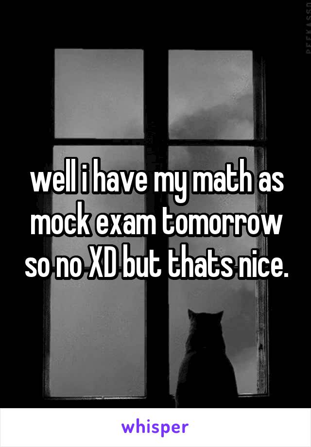 well i have my math as mock exam tomorrow so no XD but thats nice.