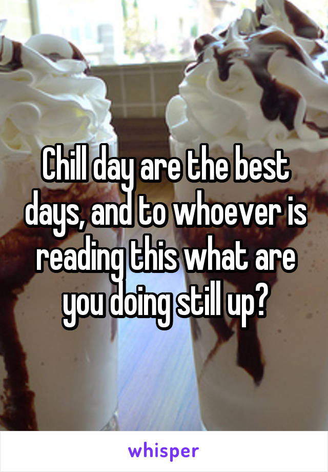 Chill day are the best days, and to whoever is reading this what are you doing still up?