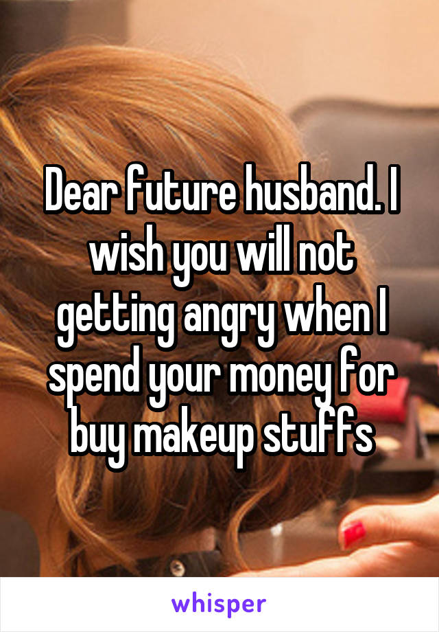 Dear future husband. I wish you will not getting angry when I spend your money for buy makeup stuffs