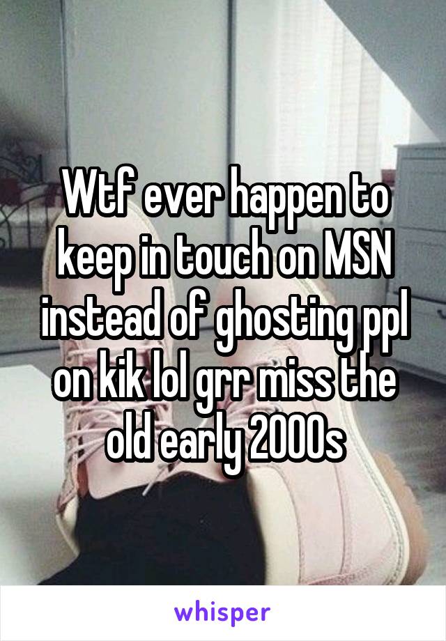 Wtf ever happen to keep in touch on MSN instead of ghosting ppl on kik lol grr miss the old early 2000s