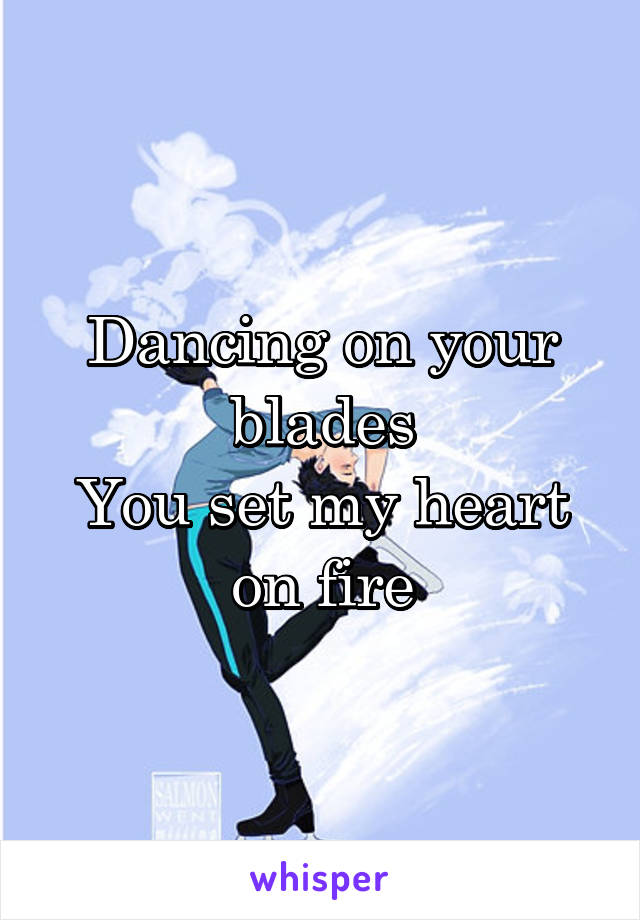 Dancing on your blades
You set my heart on fire