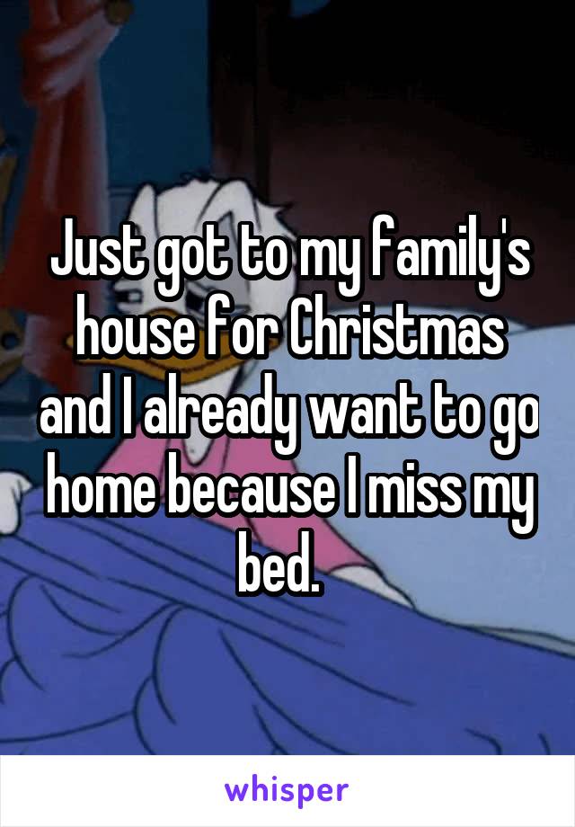 Just got to my family's house for Christmas and I already want to go home because I miss my bed.  