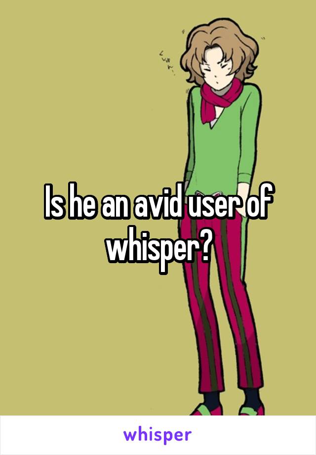 Is he an avid user of whisper?