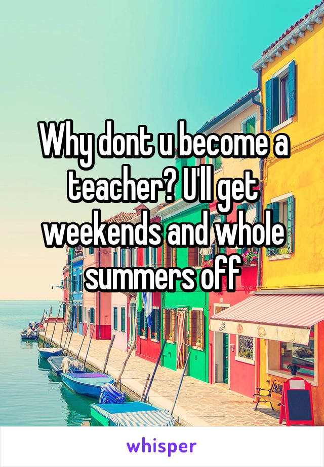 Why dont u become a teacher? U'll get weekends and whole summers off
