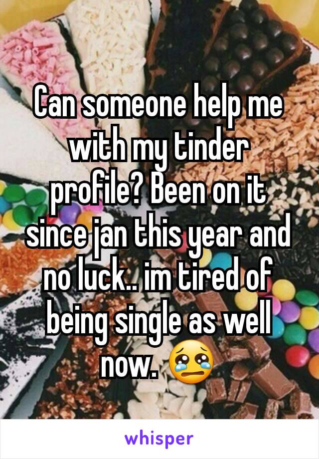 Can someone help me with my tinder profile? Been on it since jan this year and no luck.. im tired of being single as well now. 😢