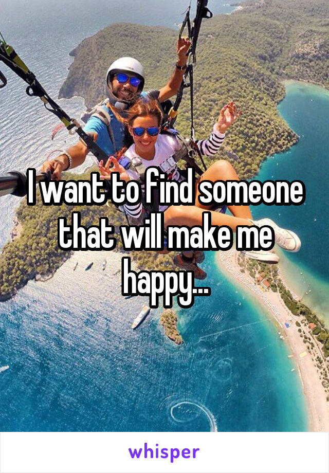 I want to find someone that will make me happy...