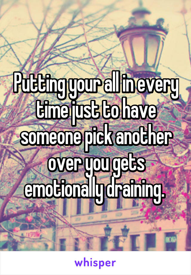 Putting your all in every time just to have someone pick another over you gets emotionally draining. 