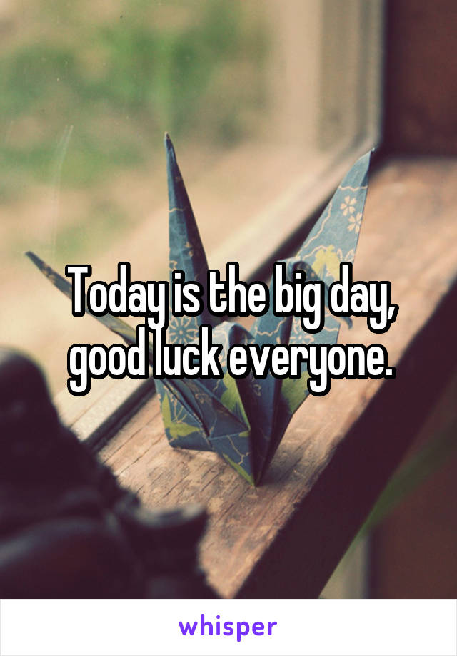 Today is the big day, good luck everyone.