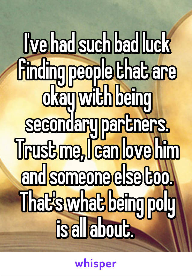 I've had such bad luck finding people that are okay with being secondary partners. Trust me, I can love him and someone else too. That's what being poly is all about. 