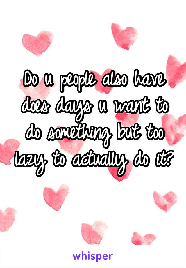 Do u people also have does days u want to do something but too lazy to actually do it? 