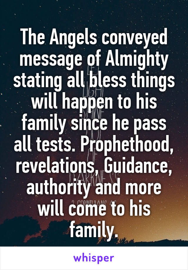 The Angels conveyed message of Almighty stating all bless things will happen to his family since he pass all tests. Prophethood, revelations, Guidance, authority and more will come to his family.