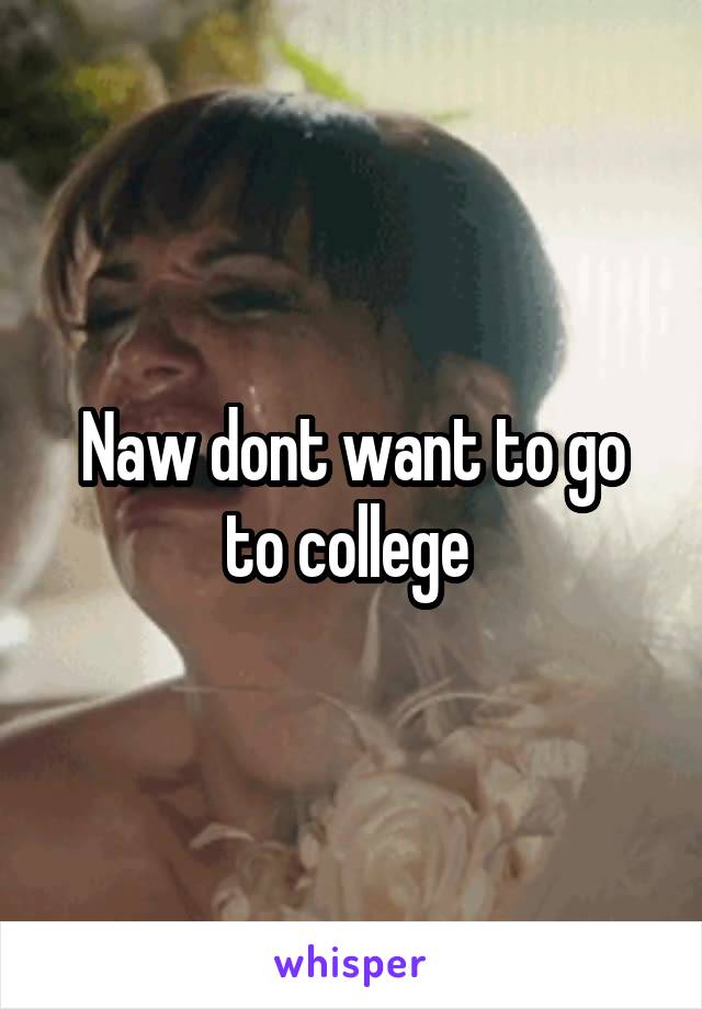 Naw dont want to go to college 