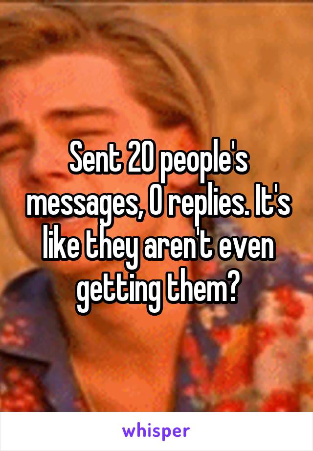 Sent 20 people's messages, 0 replies. It's like they aren't even getting them?