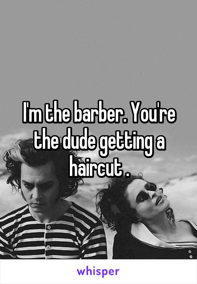 I'm the barber. You're the dude getting a haircut .