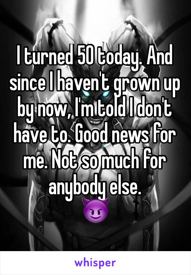 I turned 50 today. And since I haven't grown up by now, I'm told I don't have to. Good news for me. Not so much for anybody else.
😈