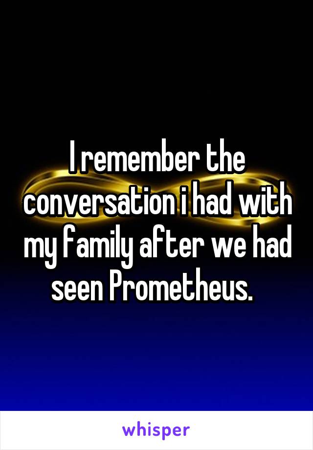 I remember the conversation i had with my family after we had seen Prometheus.  