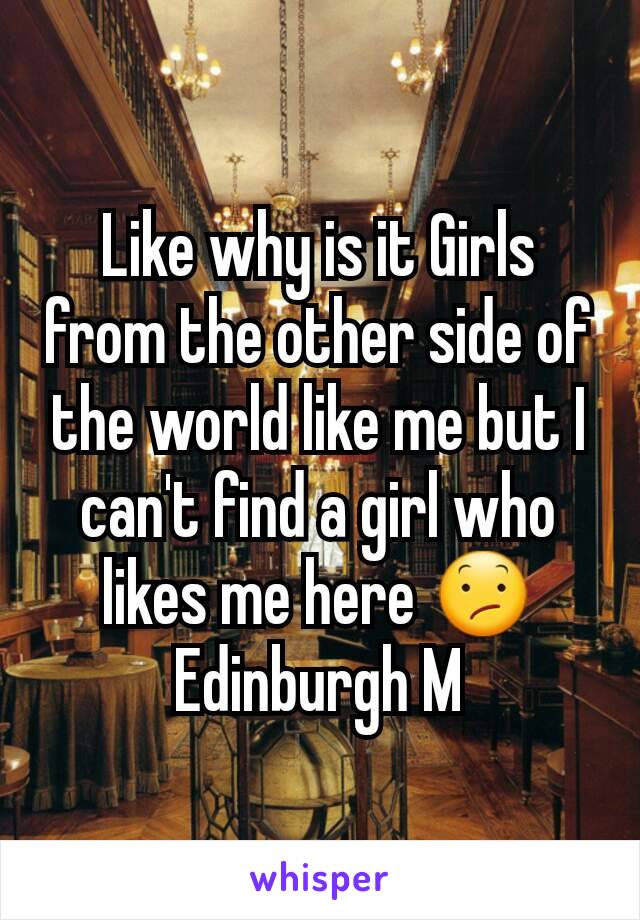 Like why is it Girls from the other side of the world like me but I can't find a girl who likes me here 😕
Edinburgh M