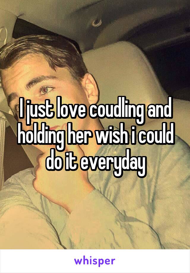 I just love coudling and holding her wish i could do it everyday