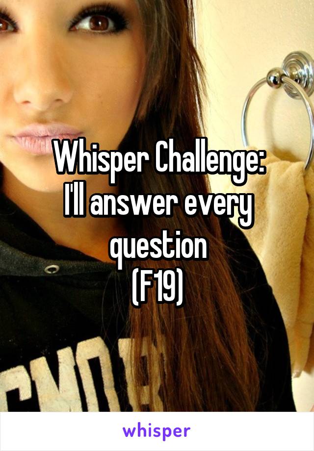 Whisper Challenge:
I'll answer every question
(F19)