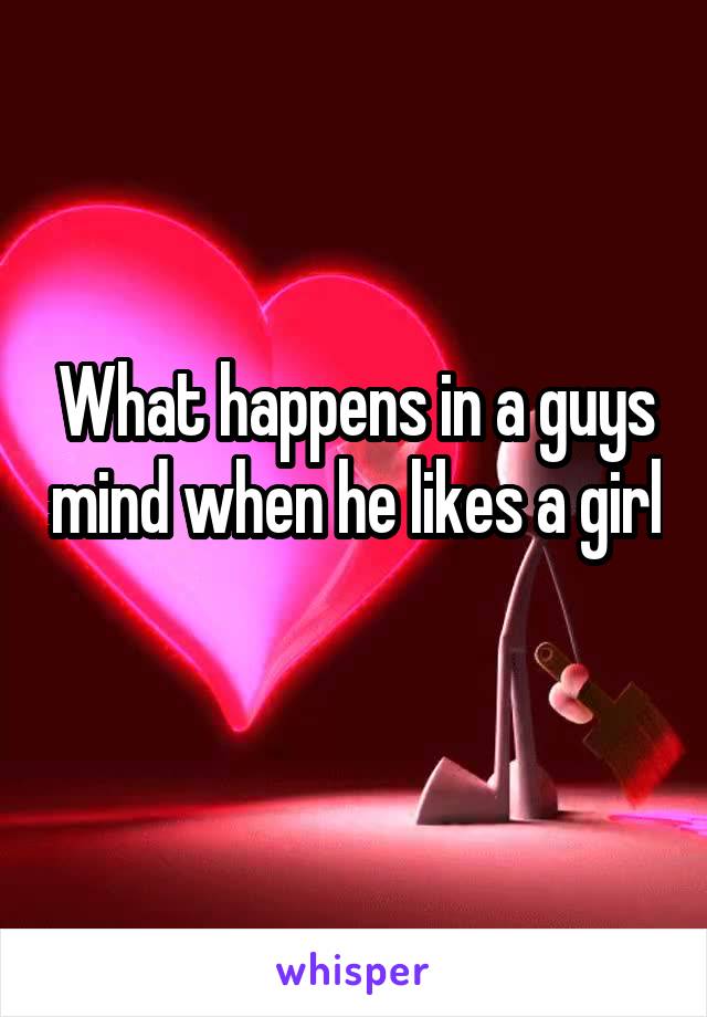 What happens in a guys mind when he likes a girl 