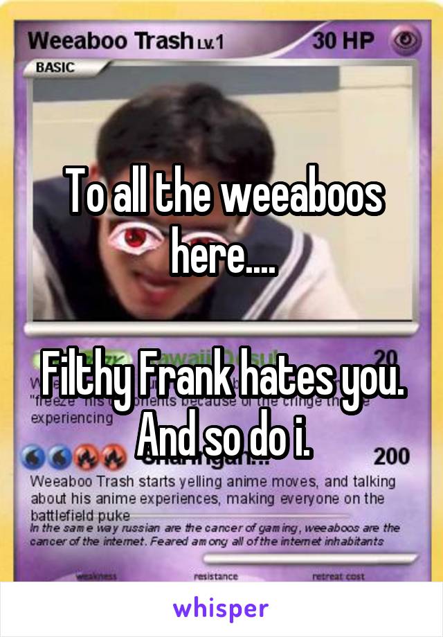 To all the weeaboos here....

Filthy Frank hates you.
And so do i.