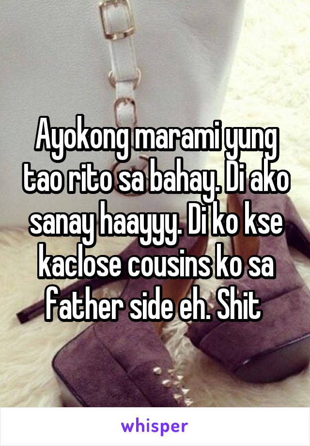 Ayokong marami yung tao rito sa bahay. Di ako sanay haayyy. Di ko kse kaclose cousins ko sa father side eh. Shit 