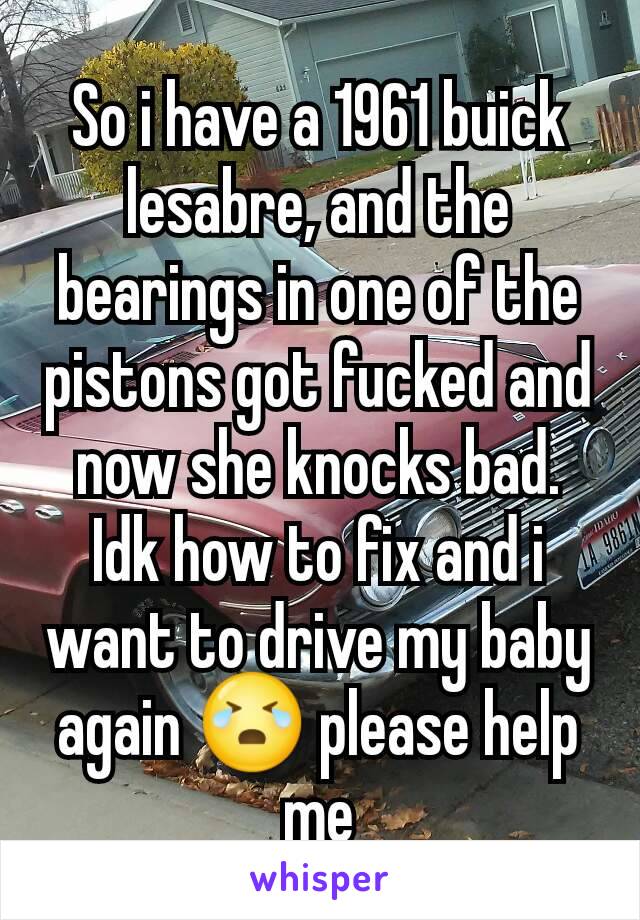 So i have a 1961 buick lesabre, and the bearings in one of the pistons got fucked and now she knocks bad. Idk how to fix and i want to drive my baby again 😭 please help me