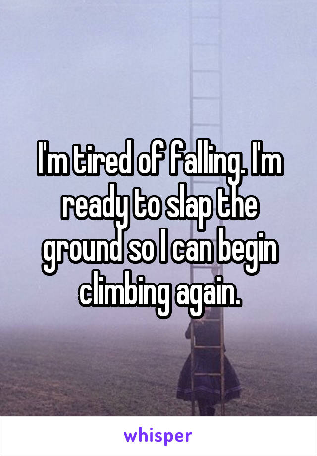 I'm tired of falling. I'm ready to slap the ground so I can begin climbing again.