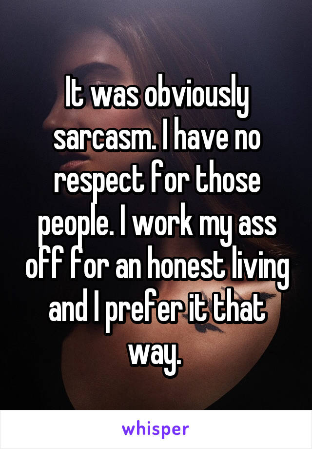 It was obviously sarcasm. I have no respect for those people. I work my ass off for an honest living and I prefer it that way. 