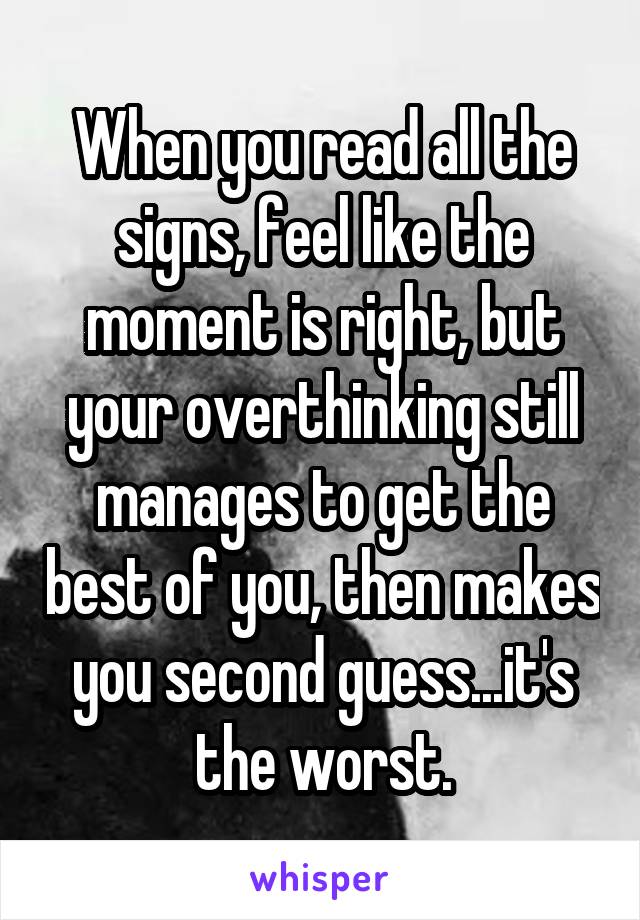 When you read all the signs, feel like the moment is right, but your overthinking still manages to get the best of you, then makes you second guess...it's the worst.