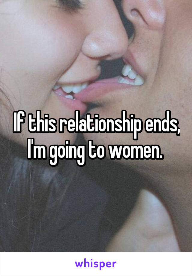 If this relationship ends, I'm going to women. 