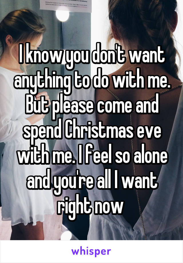 I know you don't want anything to do with me. But please come and spend Christmas eve with me. I feel so alone and you're all I want right now 