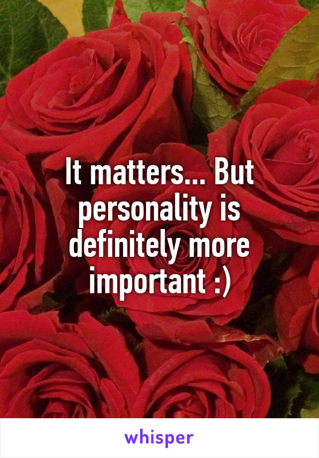 It matters... But personality is definitely more important :)