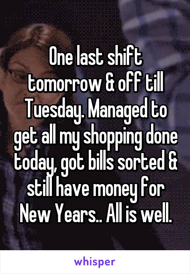 One last shift tomorrow & off till Tuesday. Managed to get all my shopping done today, got bills sorted & still have money for New Years.. All is well.