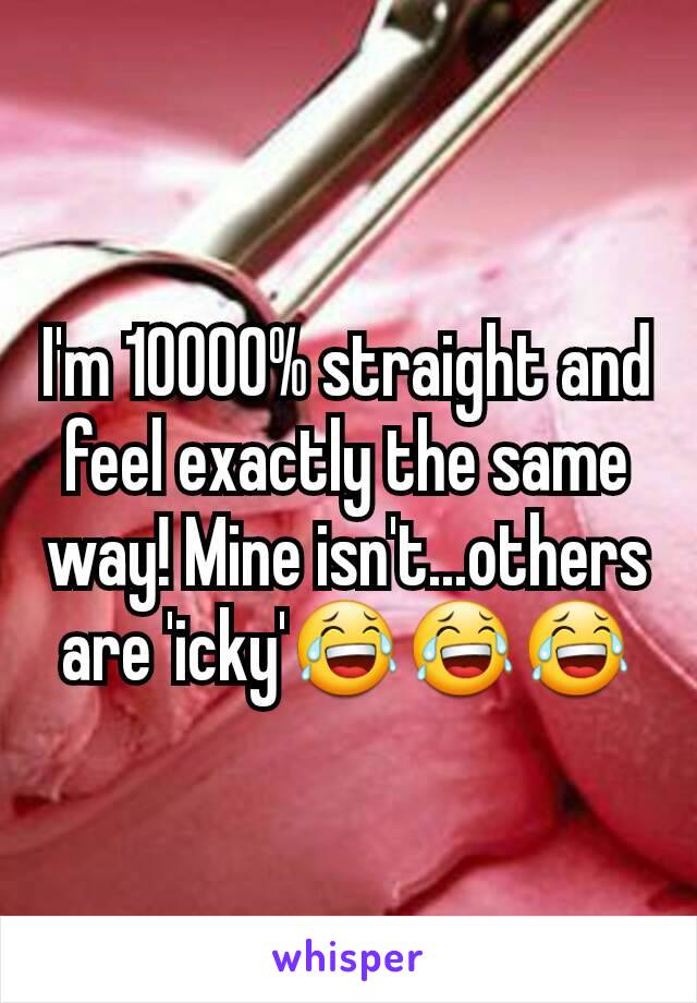 I'm 10000% straight and feel exactly the same way! Mine isn't...others are 'icky'😂😂😂