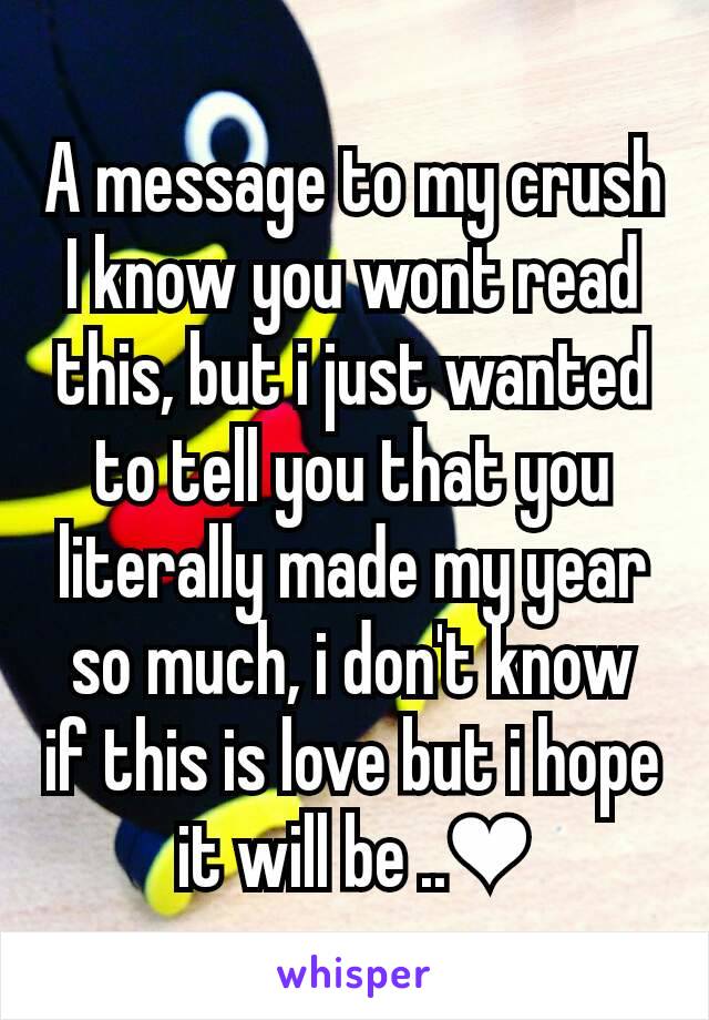 A message to my crush
I know you wont read this, but i just wanted  to tell you that you literally made my year so much, i don't know if this is love but i hope it will be ..❤