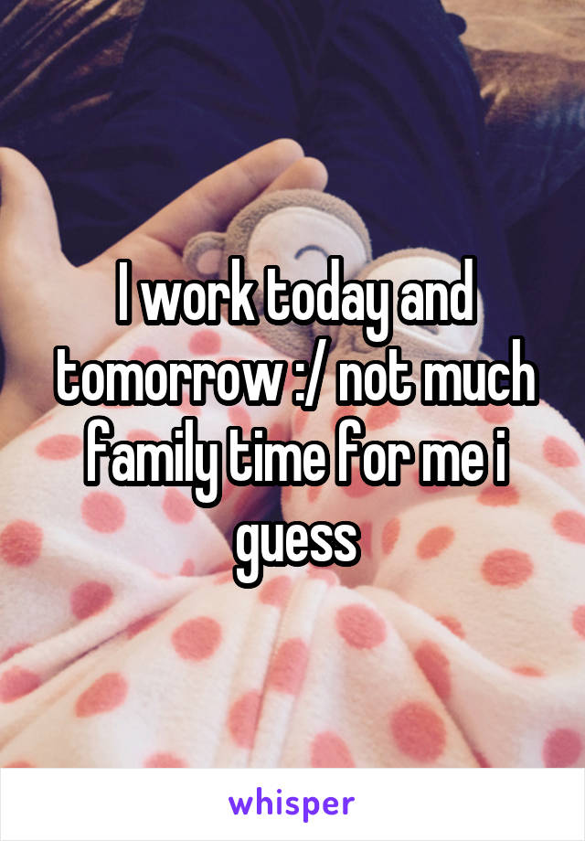 I work today and tomorrow :/ not much family time for me i guess