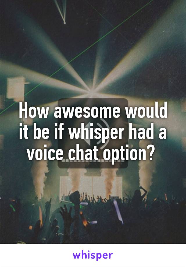 How awesome would it be if whisper had a voice chat option? 