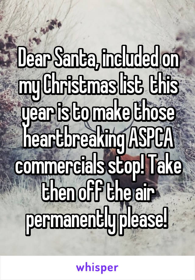 Dear Santa, included on my Christmas list  this year is to make those heartbreaking ASPCA commercials stop! Take then off the air permanently please! 