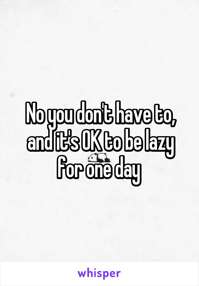 No you don't have to, and it's OK to be lazy for one day 